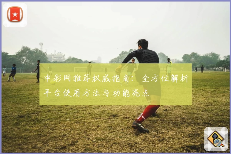 中彩网推荐权威指南：全方位解析平台使用方法与功能亮点
