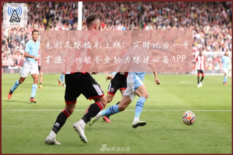 竞彩足球精彩上线：实时比分一手掌握，功能齐全助力球迷必备APP