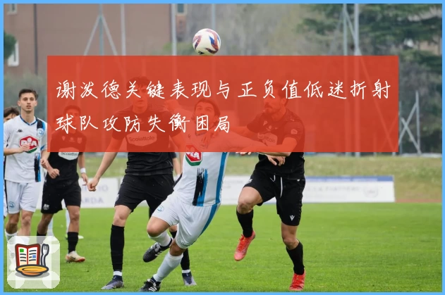 谢泼德关键表现与正负值低迷折射球队攻防失衡困局