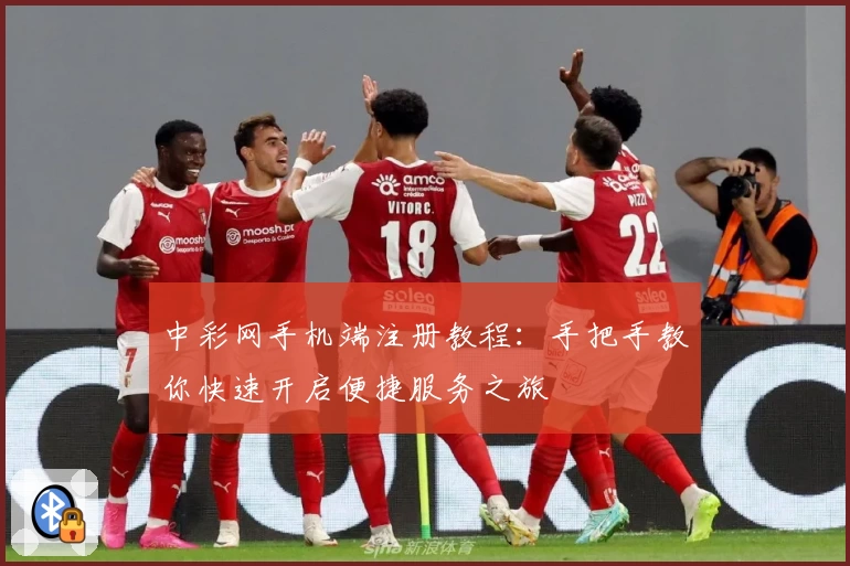 中彩网手机端注册教程:手把手教你快速开启便捷服务之旅