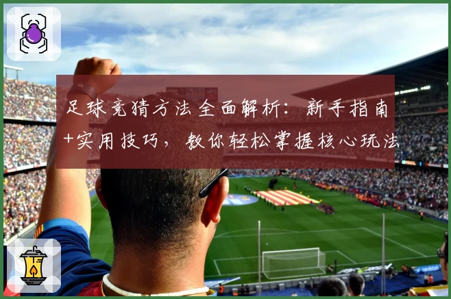 足球竞猜方法全面解析：新手指南+实用技巧，教你轻松掌握核心玩法