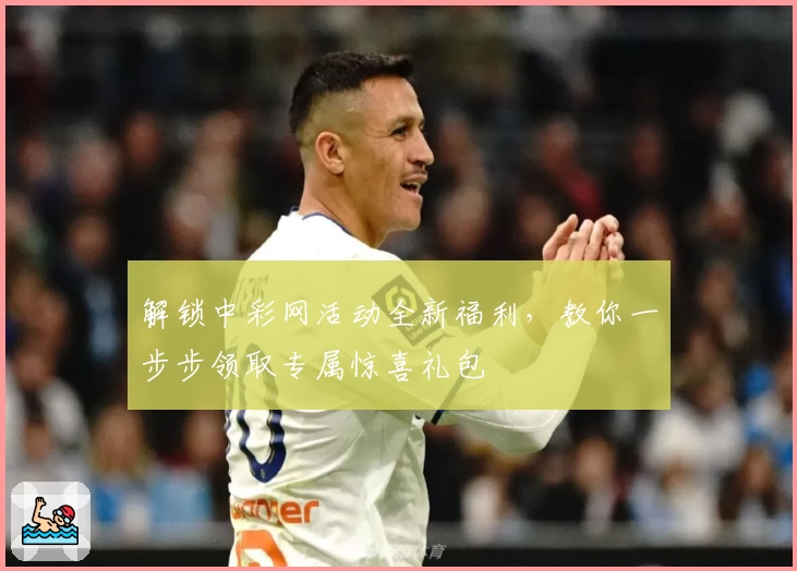 解锁中彩网活动全新福利，教你一步步领取专属惊喜礼包