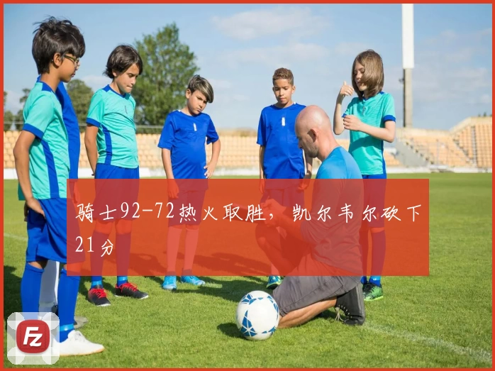 骑士92-72热火取胜，凯尔韦尔砍下21分