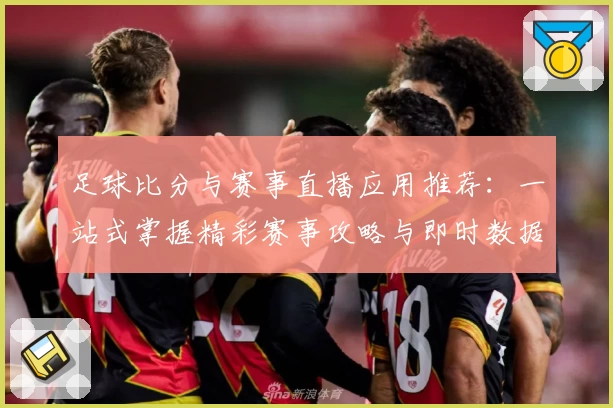 足球比分与赛事直播应用推荐：一站式掌握精彩赛事攻略与即时数据