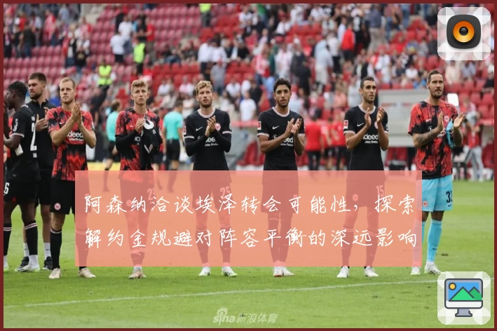 阿森纳洽谈埃泽转会可能性，探索解约金规避对阵容平衡的深远影响