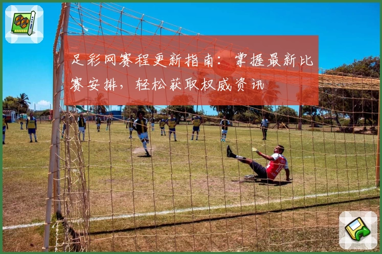 足彩网赛程更新指南：掌握最新比赛安排，轻松获取权威资讯