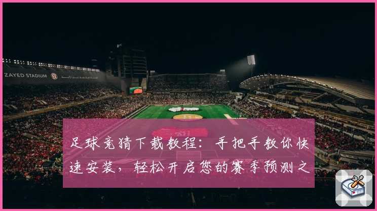 足球竞猜下载教程：手把手教你快速安装，轻松开启您的赛季预测之旅