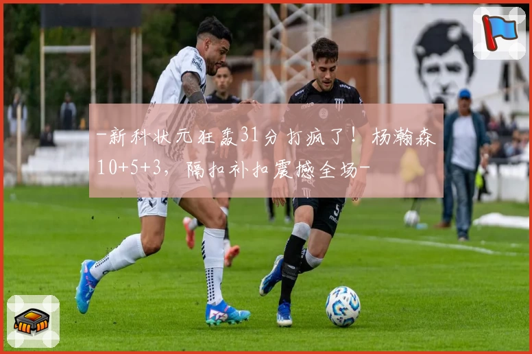 -新科状元狂轰31分打疯了！杨瀚森10+5+3，隔扣补扣震撼全场-