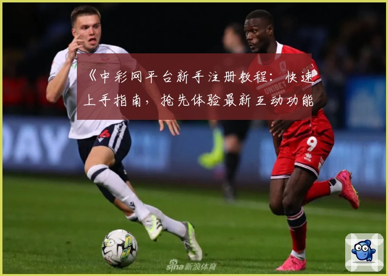 《中彩网平台新手注册教程：快速上手指南，抢先体验最新互动功能特色》