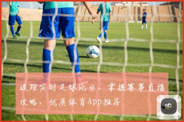 追踪实时足球比分，掌握赛事直播攻略，优质体育App推荐