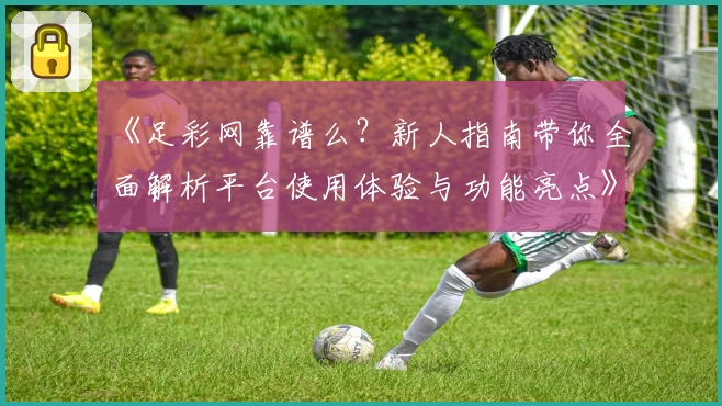 《足彩网靠谱么？新人指南带你全面解析平台使用体验与功能亮点》