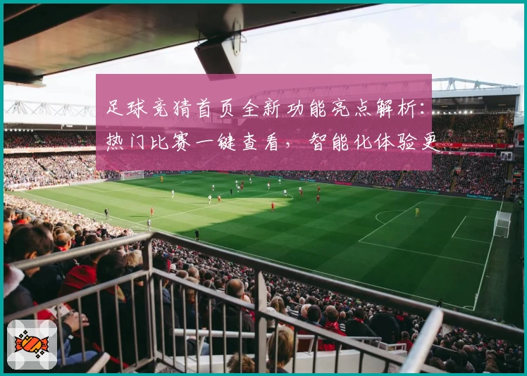 足球竞猜首页全新功能亮点解析：热门比赛一键查看，智能化体验更便捷