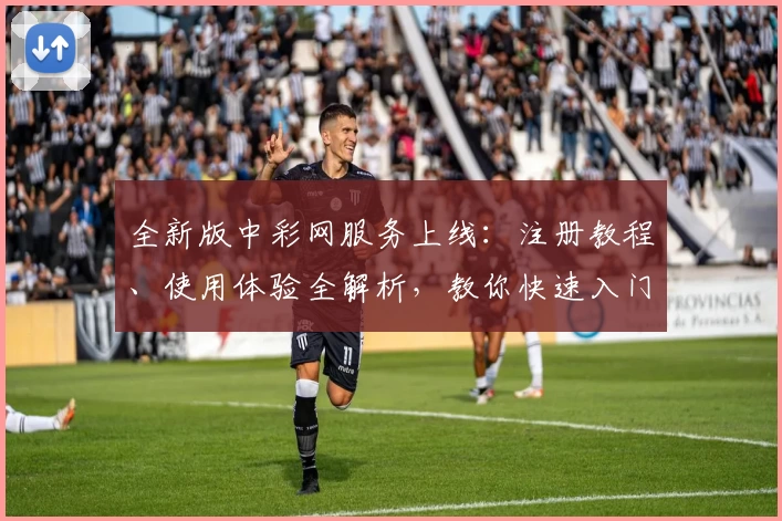全新版中彩网服务上线：注册教程、使用体验全解析，教你快速入门享便捷功能