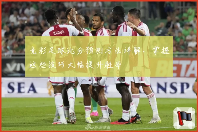 竞彩足球比分预测方法详解，掌握这些技巧大幅提升胜率