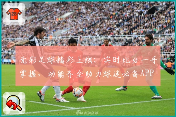 竞彩足球精彩上线：实时比分一手掌握，功能齐全助力球迷必备APP