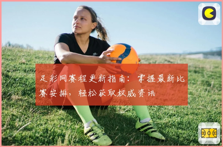 足彩网赛程更新指南：掌握最新比赛安排，轻松获取权威资讯