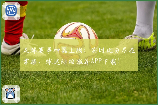 足球赛事神器上线：实时比分尽在掌握，球迷纷纷推荐APP下载！