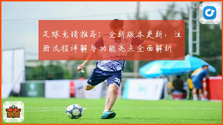 足球竞猜推荐：全新版本更新，注册流程详解与功能亮点全面解析