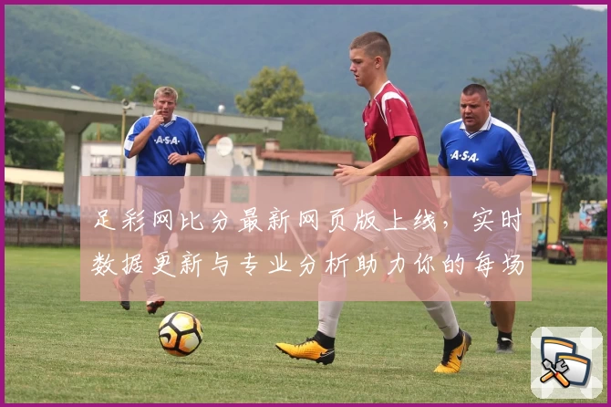 足彩网比分最新网页版上线，实时数据更新与专业分析助力你的每场比赛预测