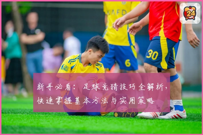 新手必看：足球竞猜技巧全解析，快速掌握基本方法与实用策略