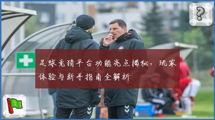足球竞猜平台功能亮点揭秘，玩家体验与新手指南全解析