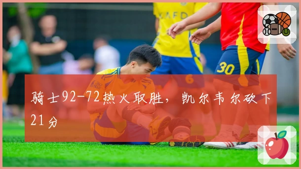 骑士92-72热火取胜，凯尔韦尔砍下21分