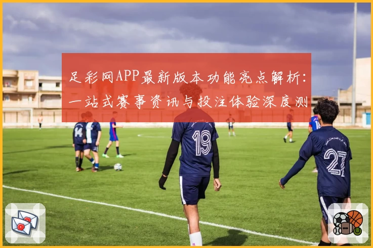 足彩网APP最新版本功能亮点解析：一站式赛事资讯与投注体验深度测评