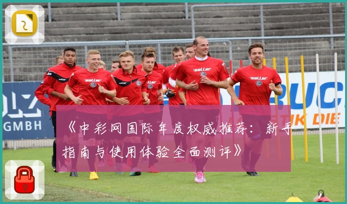 《中彩网国际年度权威推荐：新手指南与使用体验全面测评》