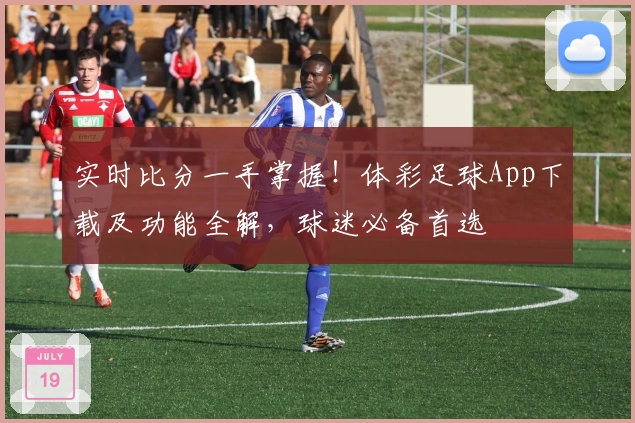 实时比分一手掌握！体彩足球App下载及功能全解，球迷必备首选