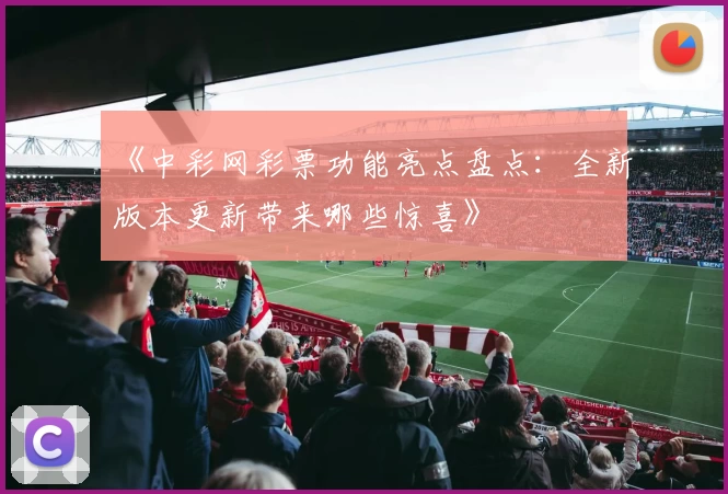 《中彩网彩票功能亮点盘点：全新版本更新带来哪些惊喜》