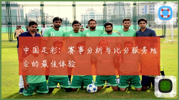 中国足彩：赛事分析与比分服务结合的最佳体验